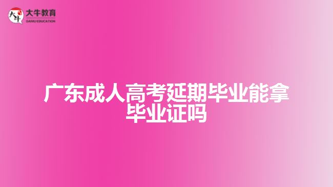 广东成人高考延期毕业能拿毕业证吗