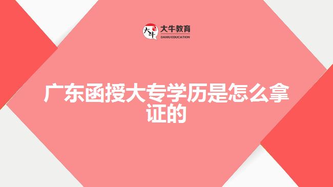 广东函授大专学历是怎么拿证的