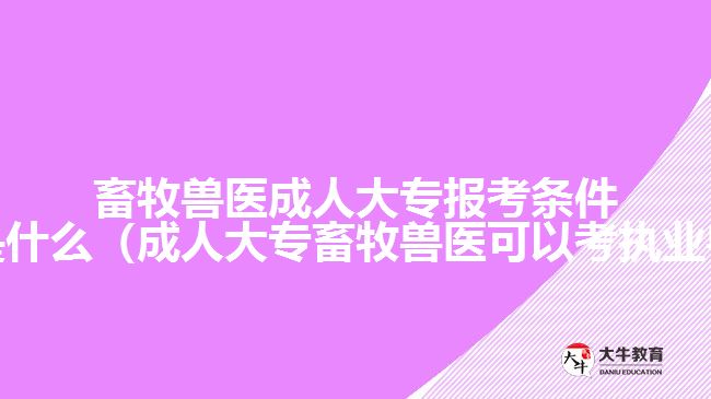 畜牧兽医成人大专报考条件及要求