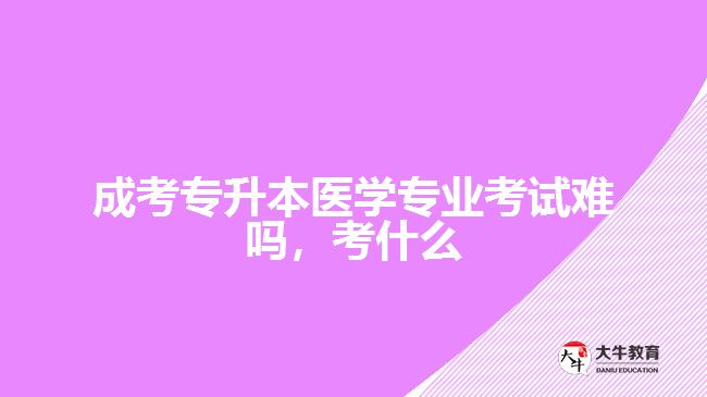 成考专升本医学专业考试难吗考什么