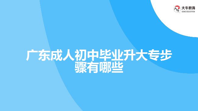 广东成人初中毕业升大专步骤有哪些