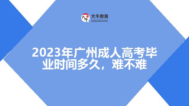 2023年广州成人高考毕业时间多久，难不难