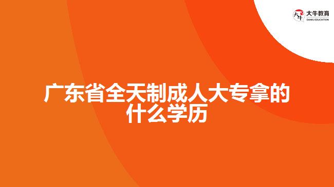 广东省全天制成人大专拿的什么学历