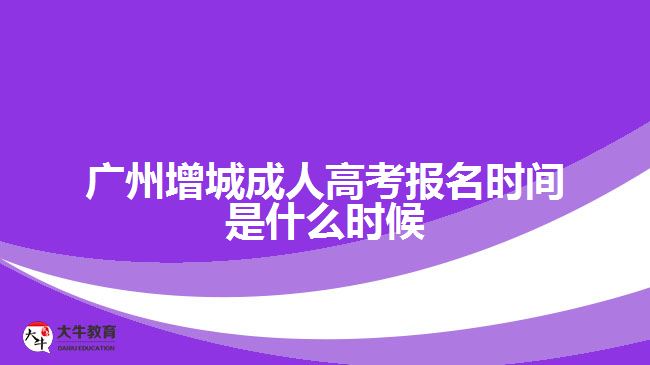 广州增城成人高考报名时间是什么时候