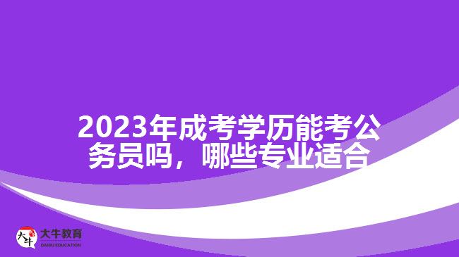 2023年成考学历能考公务员吗，哪些专业适合