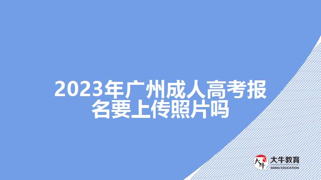 2023年广州成人高考报名要上传照片吗