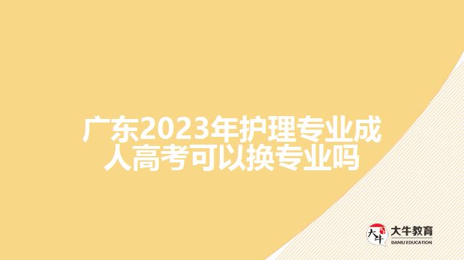 广东2023年护理专业成人高考可以换专业吗
