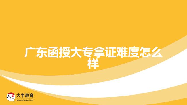 广东函授大专拿证难度怎么样