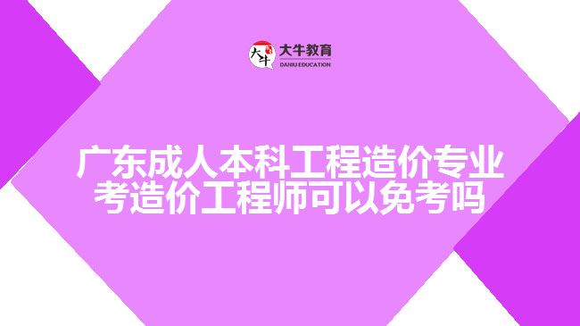广东成人本科工程造价专业考造价工程师可以免考吗