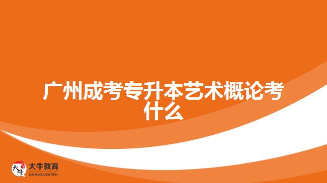 广州成考专升本艺术概论考什么