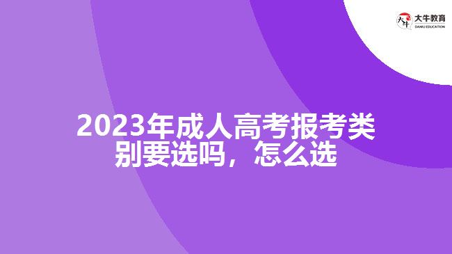 2023年成人高考报考类别要选吗，怎么选