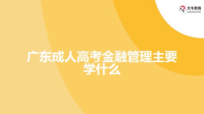 广东成人高考金融管理主要学什么