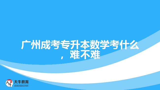 广州成考专升本数学考什么，难不难