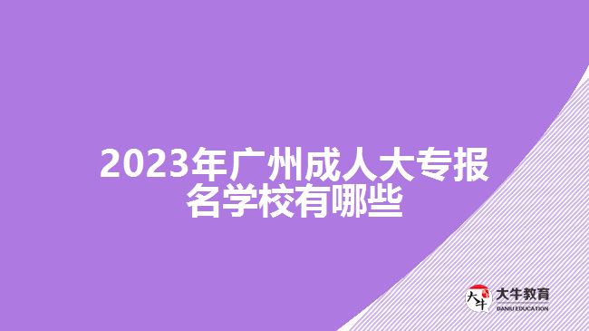 2023年广州成人大专报名学校有哪些