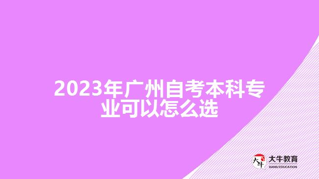2023年广州自考本科专业可以怎么选