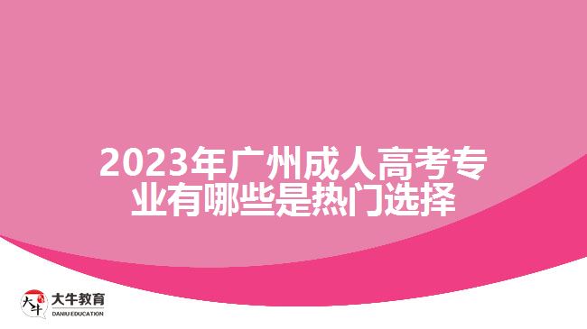 2023年广州成人高考专业有哪些是热门选择