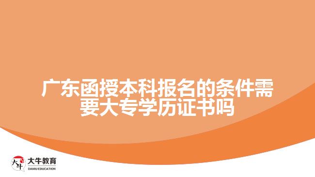 广东函授本科报名的条件需要大专学历证书吗