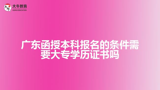 广东函授本科报名的条件需要大专学历证书吗