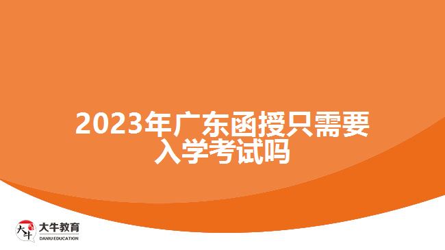 2023年广东函授只需要入学考试吗