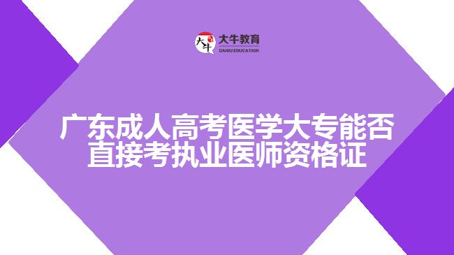 广东成人高考医学大专能否直接考执业医师资格证