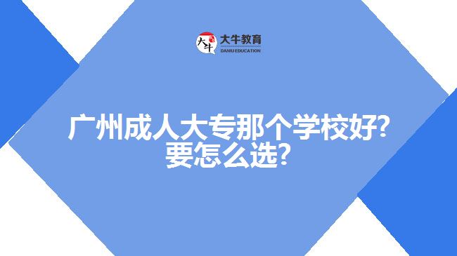 广州成人大专那个学校好?要怎么选?