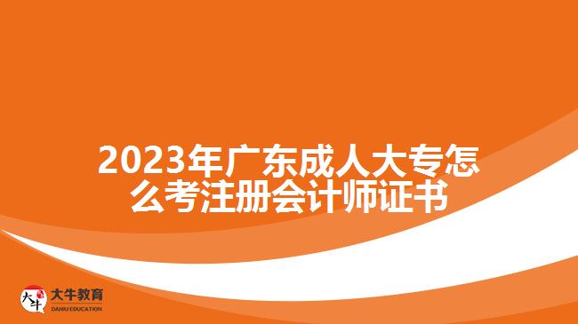 2023年广东成人大专怎么考注册会计师证书