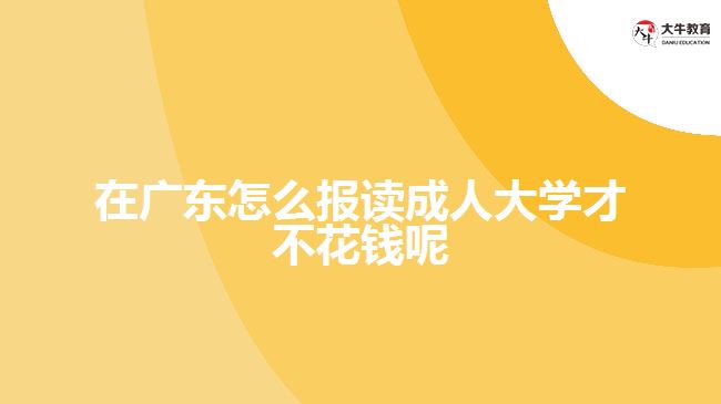 在广东怎么报读成人大学才不花钱呢