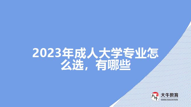 2023年成人大学专业怎么选，有哪些