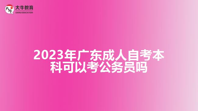 2023年广东成人自考本科可以考公务员吗