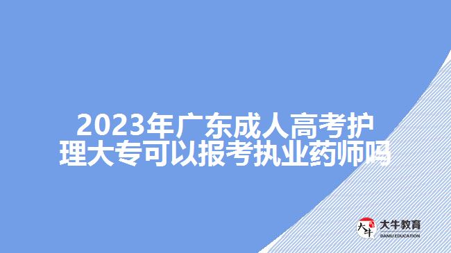 2023年广东成人高考护理大专可以报考执业药师吗
