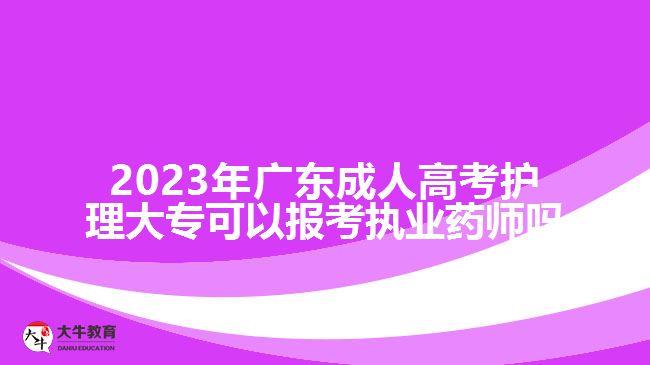 2023年广东成人高考护理大专可以报考执业药师吗