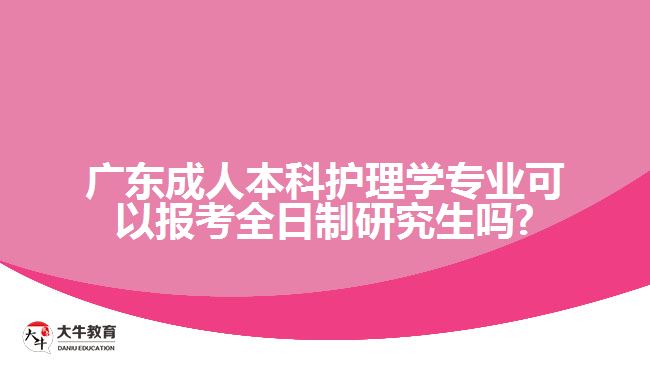 广东成人本科护理学专业可以报考全日制研究生吗?
