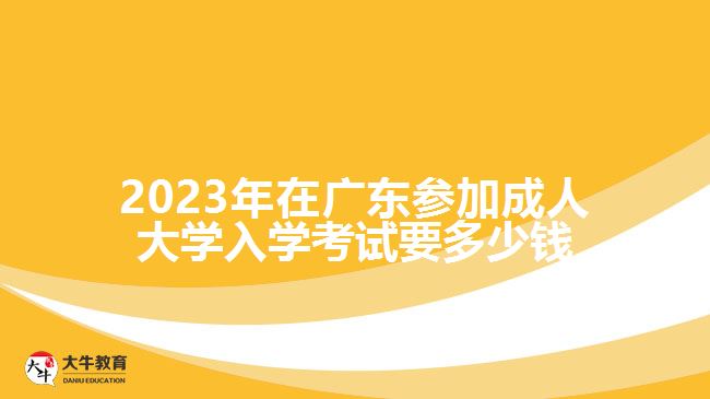 2023年在广东参加成人大学入学考试要多少钱