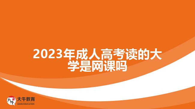 2023年成人高考读的大学是网课吗