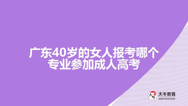 广东40岁的女人报考哪个专业参加成人高考