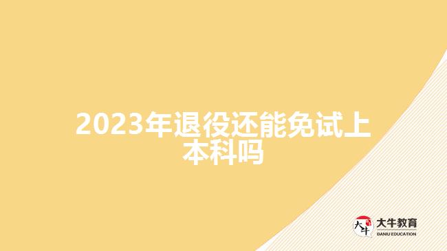 2023年退役还能免试上本科吗