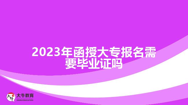 2023年函授大专报名需要毕业证吗