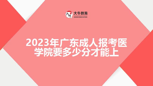 2023年广东成人报考医学院要多少分才能上
