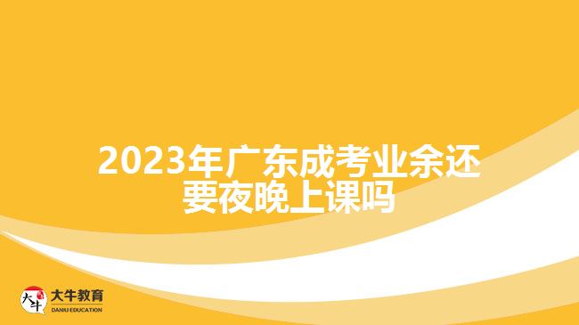 2023年广东成考业余还要夜晚上课吗