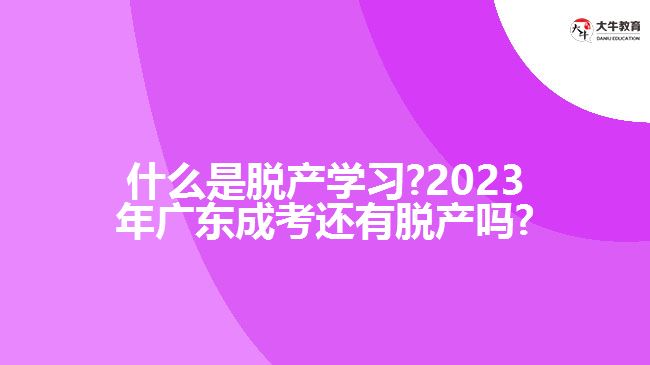什么是脱产学习?2023年广东成考还有脱产吗?