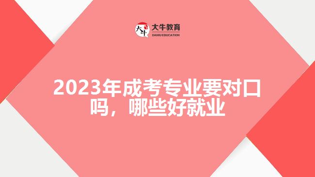 2023年成考专业要对口吗哪些好就业