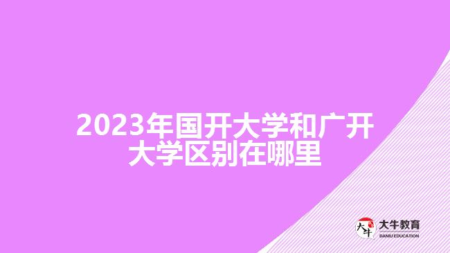 2023年国开大学和广开大学区别在哪里