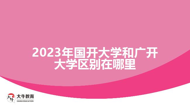 2023年国开大学和广开大学区别在哪里