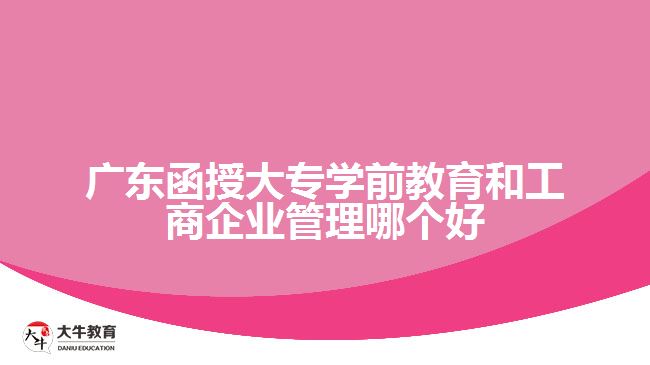 广东函授大专学前教育和工商企业管理哪个好