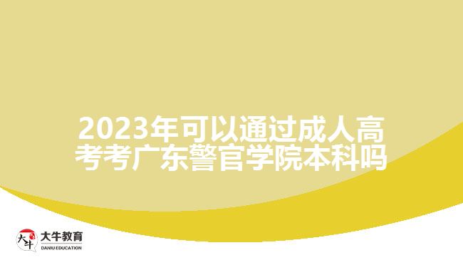 2023年可以通过成人高考考广东警官学院本科吗