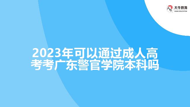 2023年可以通过成人高考考广东警官学院本科吗