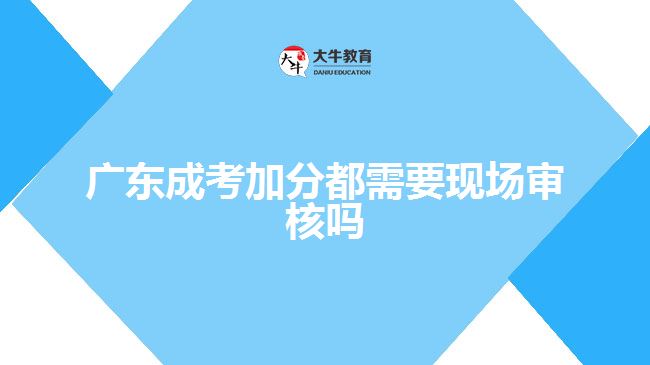 广东成考加分都需要现场审核吗