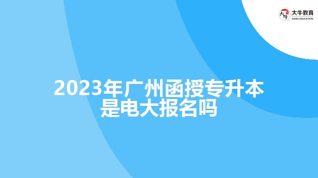 2023年广州函授专升本是电大报名吗