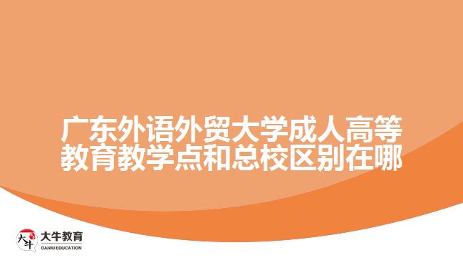 广东外语外贸大学成人高等教育教学点和总校区别在哪