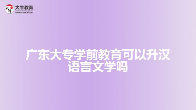 广东大专学前教育可以升汉语言文学吗